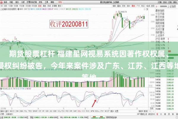 期货股票杠杆 福建星网视易系统因著作权权属、侵权纠纷被告，今年来案件涉及广东、江苏、江西等地