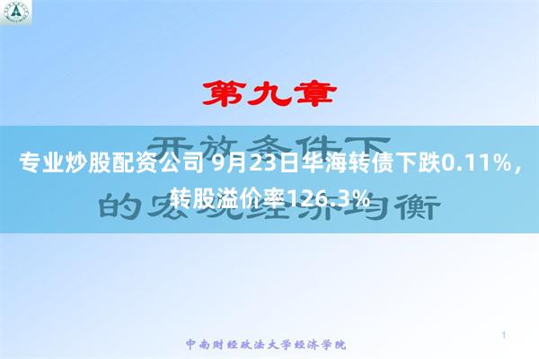 专业炒股配资公司 9月23日华海转债下跌0.11%，转股溢价率126.3%