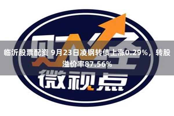 临沂股票配资 9月23日凌钢转债上涨0.29%，转股溢价率87.56%