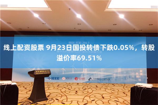 线上配资股票 9月23日国投转债下跌0.05%，转股溢价率69.51%