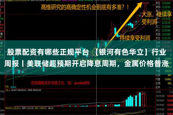 股票配资有哪些正规平台 【银河有色华立】行业周报丨美联储超预期开启降息周期，金属价格普涨