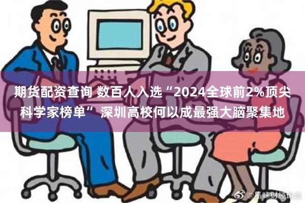 期货配资查询 数百人入选“2024全球前2%顶尖科学家榜单” 深圳高校何以成最强大脑聚集地