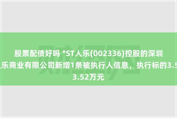 股票配债好吗 *ST人乐(002336)控股的深圳市人人乐商业有限公司新增1条被执行人信息，执行标的3.52万元