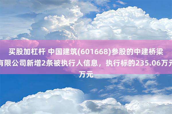 买股加杠杆 中国建筑(601668)参股的中建桥梁有限公司新增2条被执行人信息，执行标的235.06万元