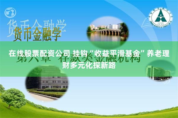 在线股票配资公司 挂钩“收益平滑基金”养老理财多元化探新路