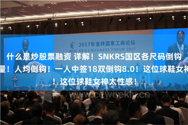 什么是炒股票融资 详解！SNKRS国区各尺码倒钩8.0入库量！人均倒钩！一人中签18双倒钩8.0！这位球鞋女神太性感！