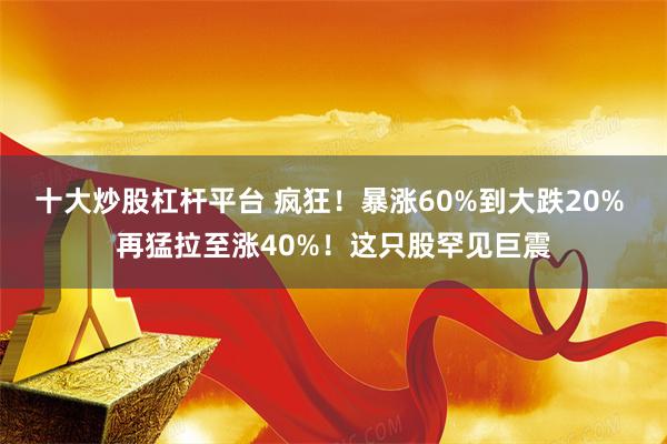 十大炒股杠杆平台 疯狂！暴涨60%到大跌20% 再猛拉至涨40%！这只股罕见巨震