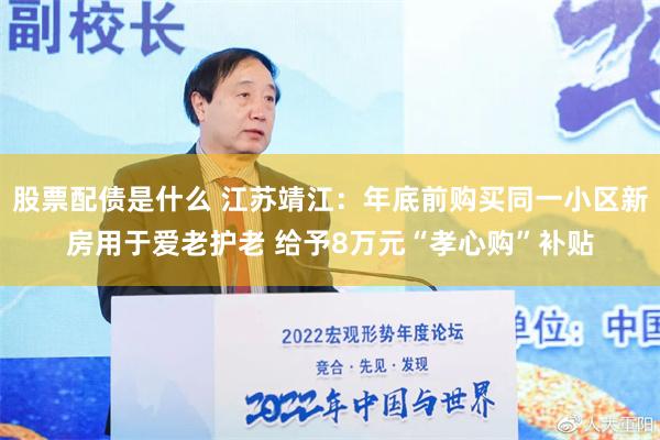 股票配债是什么 江苏靖江：年底前购买同一小区新房用于爱老护老 给予8万元“孝心购”补贴