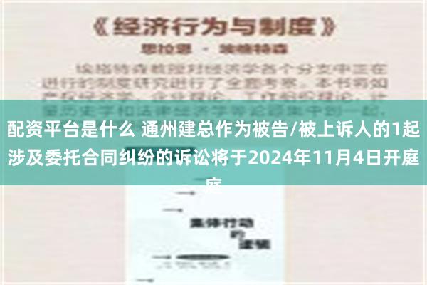 配资平台是什么 通州建总作为被告/被上诉人的1起涉及委托合同纠纷的诉讼将于2024年11月4日开庭