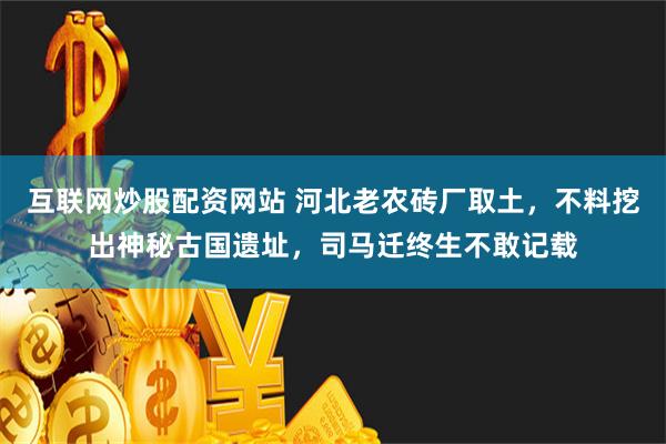 互联网炒股配资网站 河北老农砖厂取土，不料挖出神秘古国遗址，司马迁终生不敢记载