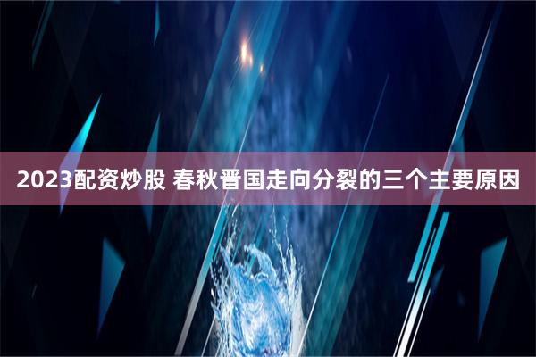 2023配资炒股 春秋晋国走向分裂的三个主要原因