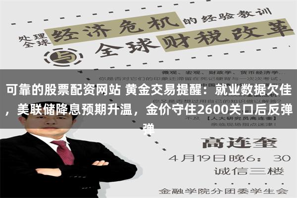 可靠的股票配资网站 黄金交易提醒：就业数据欠佳，美联储降息预期升温，金价守住2600关口后反弹