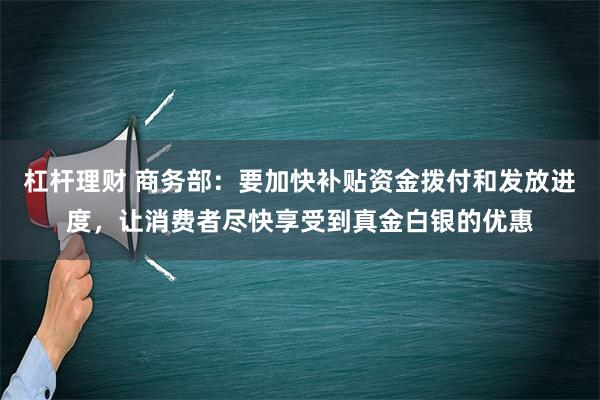 杠杆理财 商务部：要加快补贴资金拨付和发放进度，让消费者尽快享受到真金白银的优惠