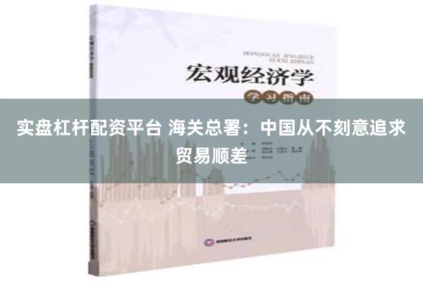 实盘杠杆配资平台 海关总署：中国从不刻意追求贸易顺差