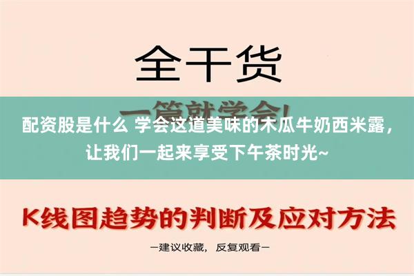 配资股是什么 学会这道美味的木瓜牛奶西米露，让我们一起来享受下午茶时光~