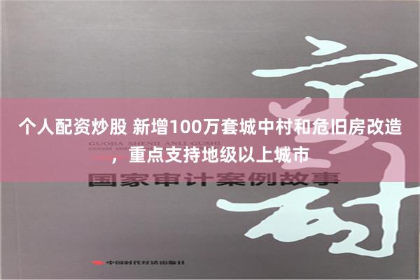 个人配资炒股 新增100万套城中村和危旧房改造，重点支持地级以上城市