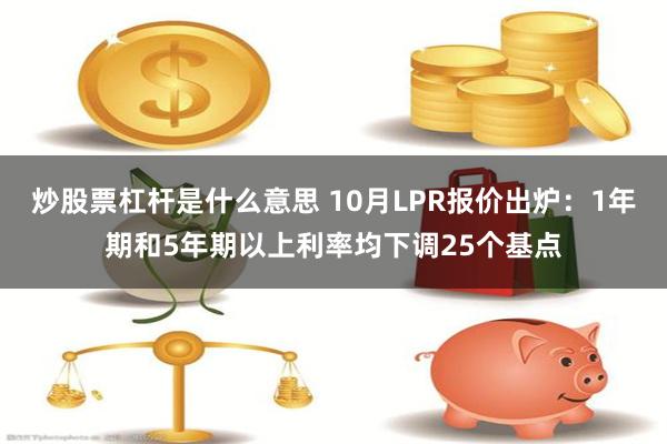 炒股票杠杆是什么意思 10月LPR报价出炉：1年期和5年期以上利率均下调25个基点