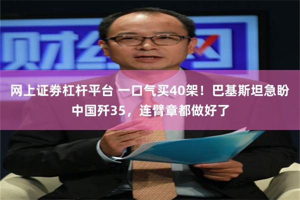 网上证劵杠杆平台 一口气买40架！巴基斯坦急盼中国歼35，连臂章都做好了