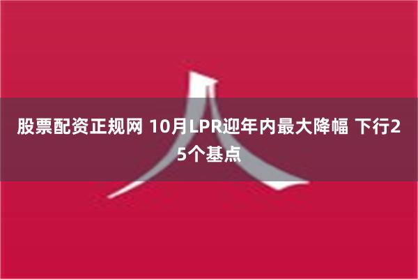 股票配资正规网 10月LPR迎年内最大降幅 下行25个基点