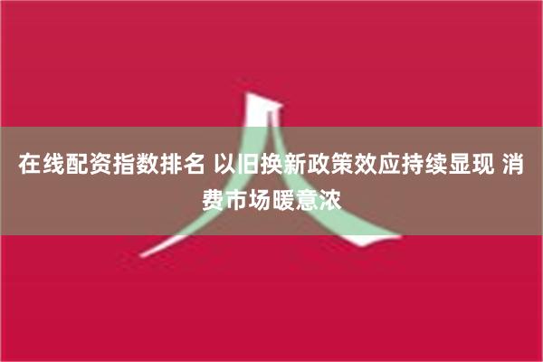 在线配资指数排名 以旧换新政策效应持续显现 消费市场暖意浓