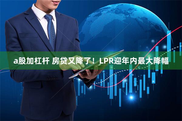 a股加杠杆 房贷又降了！LPR迎年内最大降幅