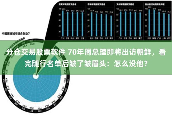 分仓交易股票软件 70年周总理即将出访朝鲜，看完随行名单后皱了皱眉头：怎么没他？