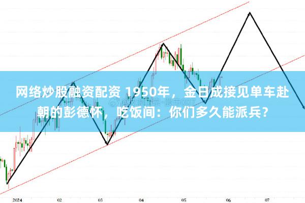 网络炒股融资配资 1950年，金日成接见单车赴朝的彭德怀，吃饭间：你们多久能派兵？