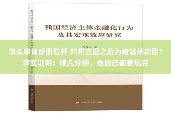 怎么申请炒股杠杆 刘邦立国之后为啥滥杀功臣？事实证明：晚几分钟，他自己都要玩完