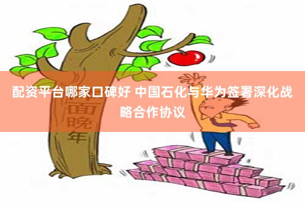 配资平台哪家口碑好 中国石化与华为签署深化战略合作协议