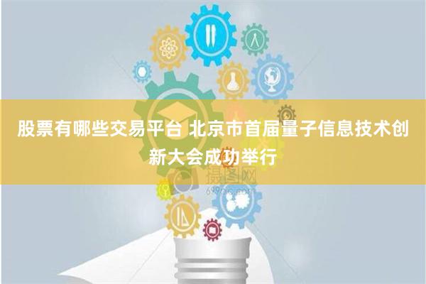 股票有哪些交易平台 北京市首届量子信息技术创新大会成功举行