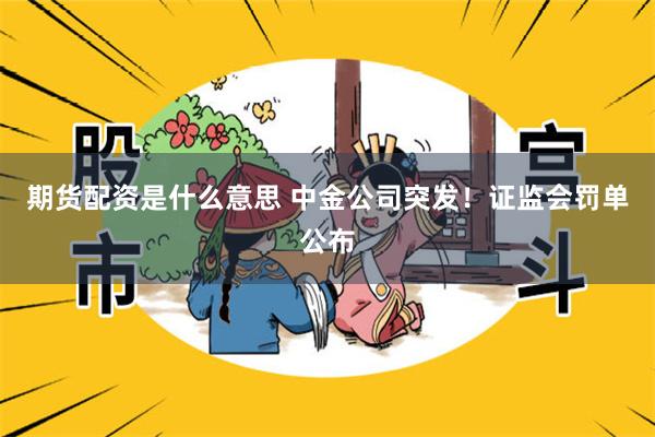 期货配资是什么意思 中金公司突发！证监会罚单公布