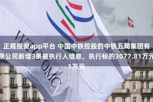 正规投资app平台 中国中铁控股的中铁五局集团有限公司新增3条被执行人信息，执行标的3077.81万元