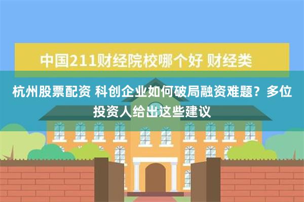 杭州股票配资 科创企业如何破局融资难题？多位投资人给出这些建议