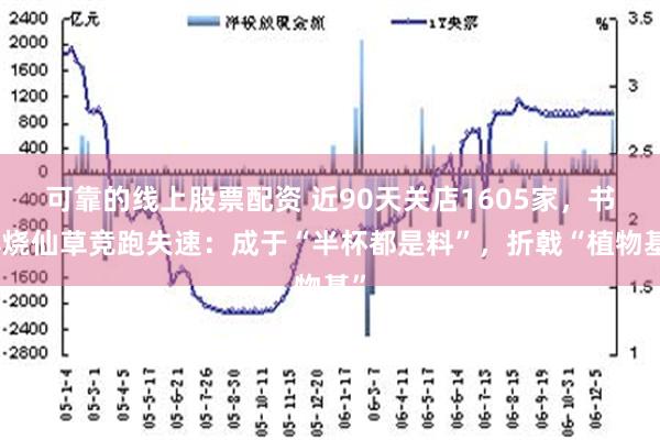 可靠的线上股票配资 近90天关店1605家，书亦烧仙草竞跑失速：成于“半杯都是料”，折戟“植物基”