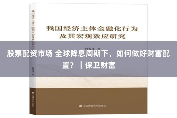 股票配资市场 全球降息周期下，如何做好财富配置？｜保卫财富