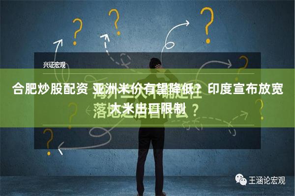 合肥炒股配资 亚洲米价有望降低？印度宣布放宽大米出口限制