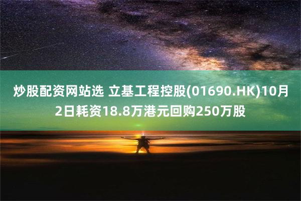 炒股配资网站选 立基工程控股(01690.HK)10月2日耗资18.8万港元回购250万股