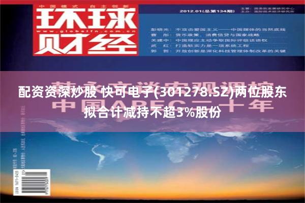 配资资深炒股 快可电子(301278.SZ)两位股东拟合计减持不超3%股份