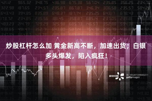 炒股杠杆怎么加 黄金新高不断，加速出货；白银多头爆发，陷入疯狂！