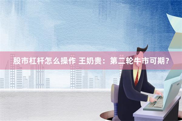 股市杠杆怎么操作 王奶贵：第二轮牛市可期？