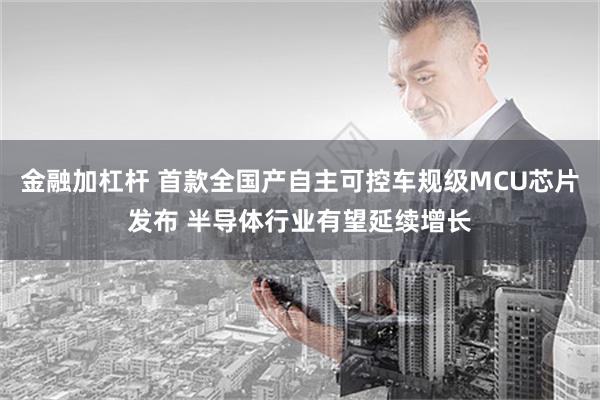 金融加杠杆 首款全国产自主可控车规级MCU芯片发布 半导体行业有望延续增长