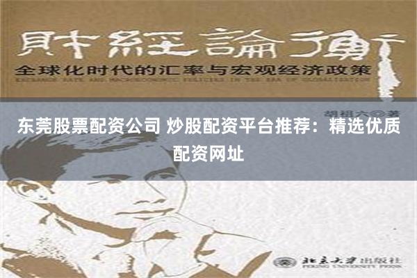 东莞股票配资公司 炒股配资平台推荐：精选优质配资网址