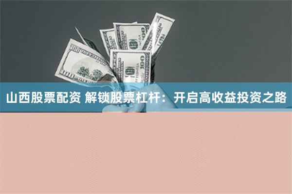 山西股票配资 解锁股票杠杆：开启高收益投资之路