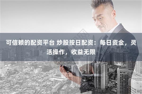 可信赖的配资平台 炒股按日配资：每日资金，灵活操作，收益无限