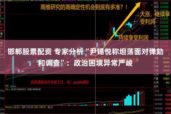 邯郸股票配资 专家分析“尹锡悦称坦荡面对弹劾和调查”：政治困境异常严峻