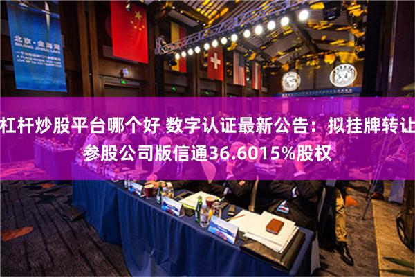 杠杆炒股平台哪个好 数字认证最新公告：拟挂牌转让参股公司版信通36.6015%股权