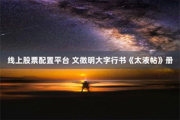 线上股票配置平台 文徴明大字行书《太液帖》册