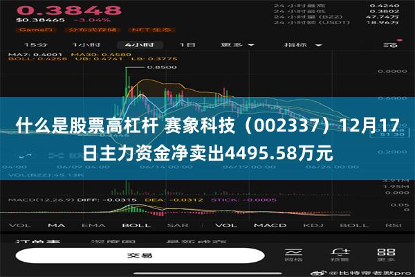 什么是股票高杠杆 赛象科技（002337）12月17日主力资金净卖出4495.58万元