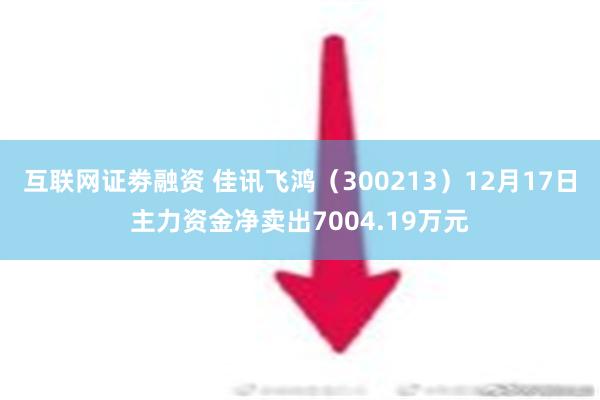 互联网证劵融资 佳讯飞鸿（300213）12月17日主力资金净卖出7004.19万元