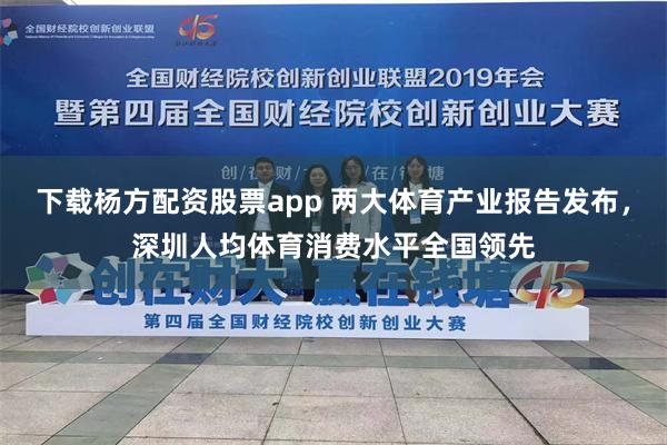 下载杨方配资股票app 两大体育产业报告发布，深圳人均体育消费水平全国领先